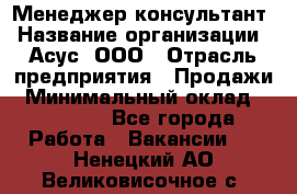 Менеджер-консультант › Название организации ­ Асус, ООО › Отрасль предприятия ­ Продажи › Минимальный оклад ­ 45 000 - Все города Работа » Вакансии   . Ненецкий АО,Великовисочное с.